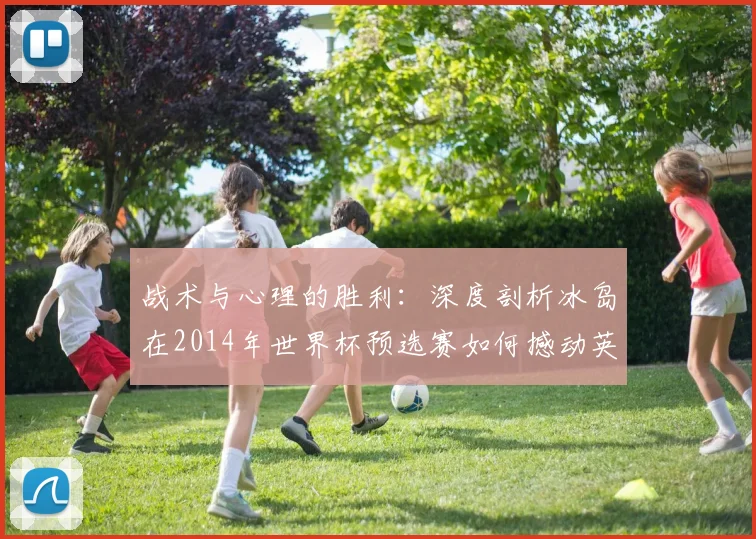 战术与心理的胜利:深度剖析冰岛在2014年世界杯预选赛如何撼动英格兰