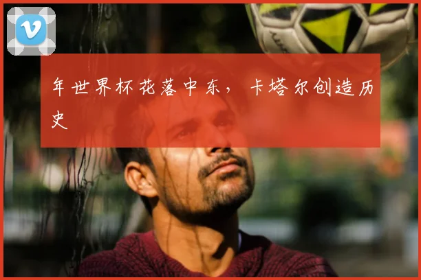 年世界杯花落中东,卡塔尔创造历史
