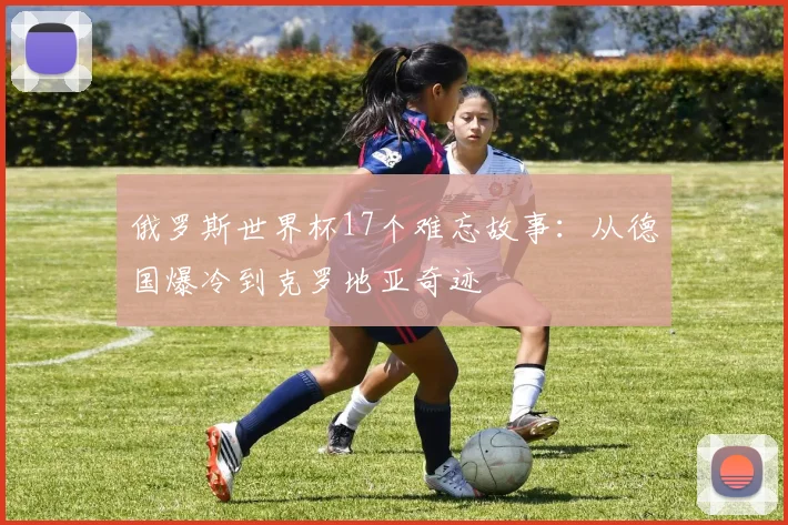 俄罗斯世界杯17个难忘故事:从德国爆冷到克罗地亚奇迹