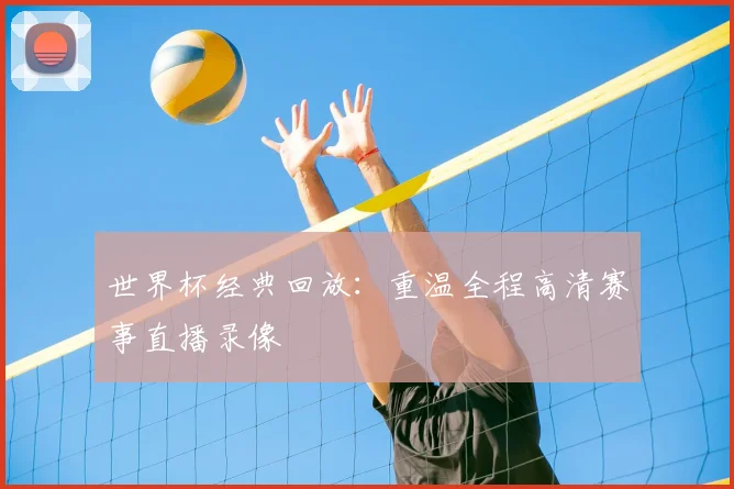 世界杯经典回放:重温全程高清赛事直播录像