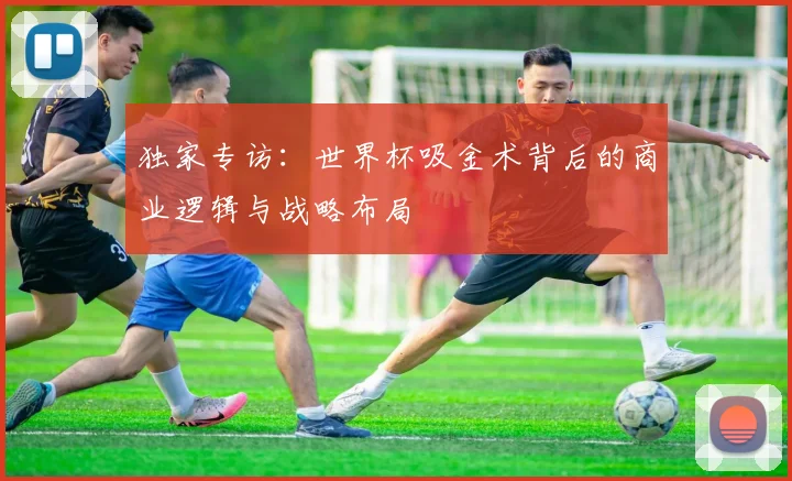 独家专访:世界杯吸金术背后的商业逻辑与战略布局
