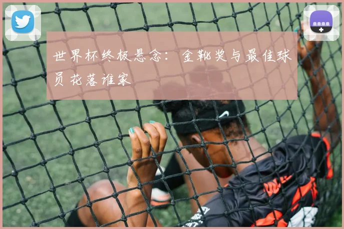 世界杯终极悬念:金靴奖与最佳球员花落谁家