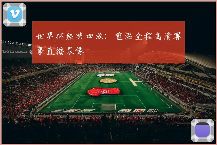 世界杯经典回放：重温全程高清赛事直播录像
