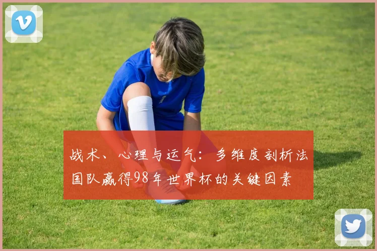 战术、心理与运气：多维度剖析法国队赢得98年世界杯的关键因素