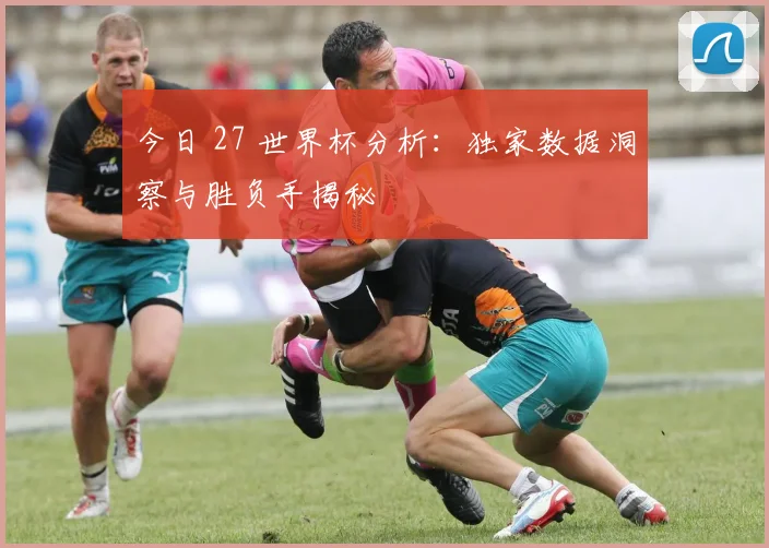 今日 27 世界杯分析：独家数据洞察与胜负手揭秘