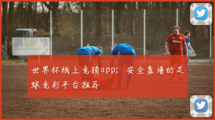 世界杯线上竞猜app：安全靠谱的足球竞彩平台推荐
