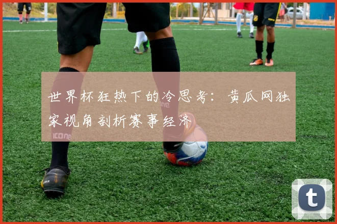 世界杯狂热下的冷思考:黄瓜网独家视角剖析赛事经济