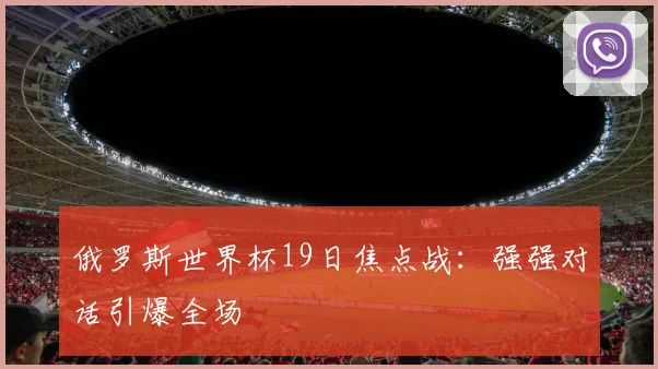 俄罗斯世界杯19日焦点战：强强对话引爆全场