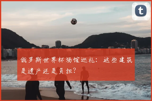 俄罗斯世界杯场馆巡礼：这些建筑是遗产还是负担？