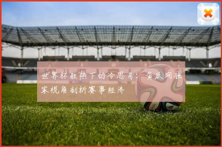 世界杯狂热下的冷思考：黄瓜网独家视角剖析赛事经济