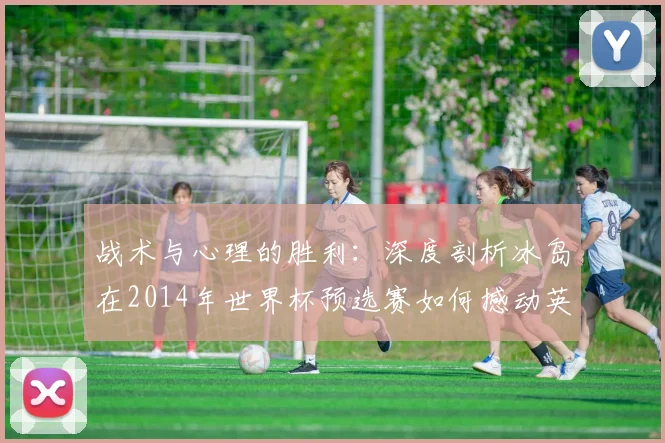 战术与心理的胜利：深度剖析冰岛在2014年世界杯预选赛如何撼动英格兰