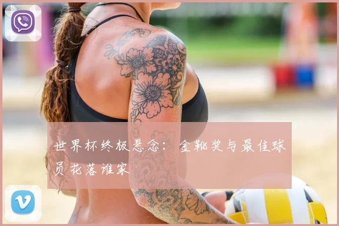 世界杯终极悬念：金靴奖与最佳球员花落谁家