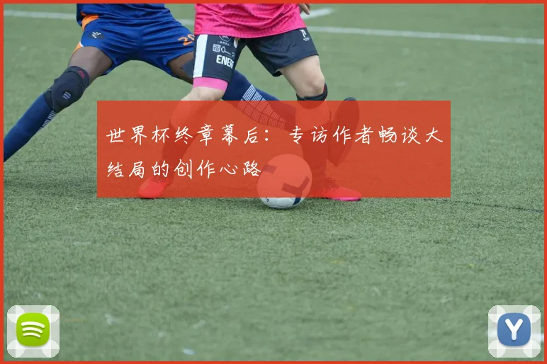 世界杯终章幕后：专访作者畅谈大结局的创作心路