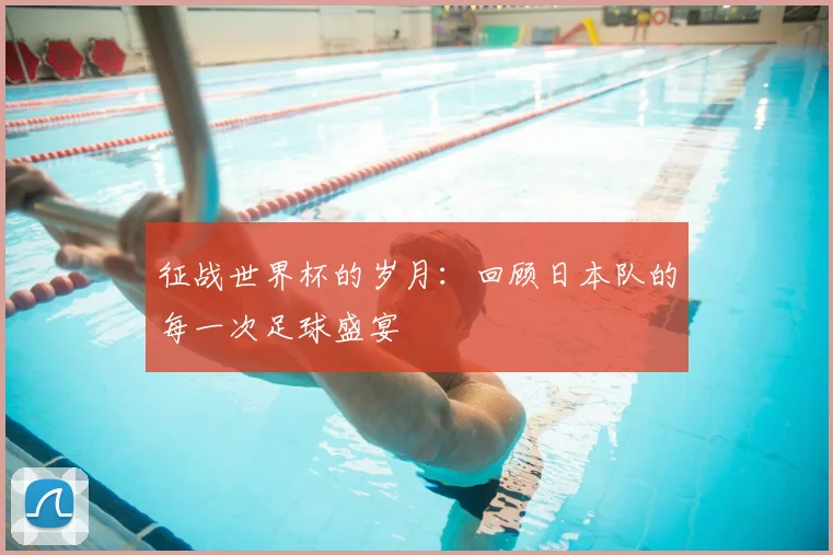 征战世界杯的岁月：回顾日本队的每一次足球盛宴