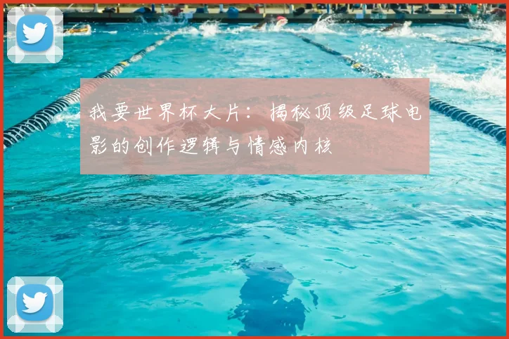 我要世界杯大片：揭秘顶级足球电影的创作逻辑与情感内核