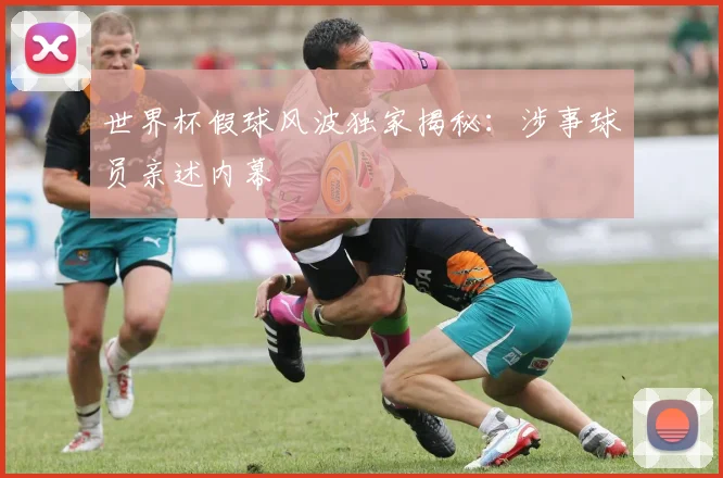 世界杯假球风波独家揭秘:涉事球员亲述内幕