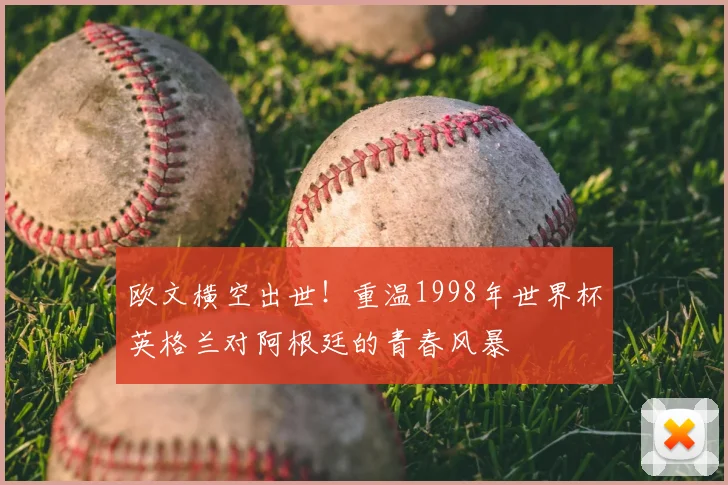 欧文横空出世！重温1998年世界杯英格兰对阿根廷的青春风暴