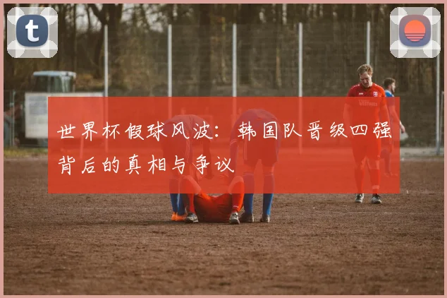 世界杯假球风波：韩国队晋级四强背后的真相与争议