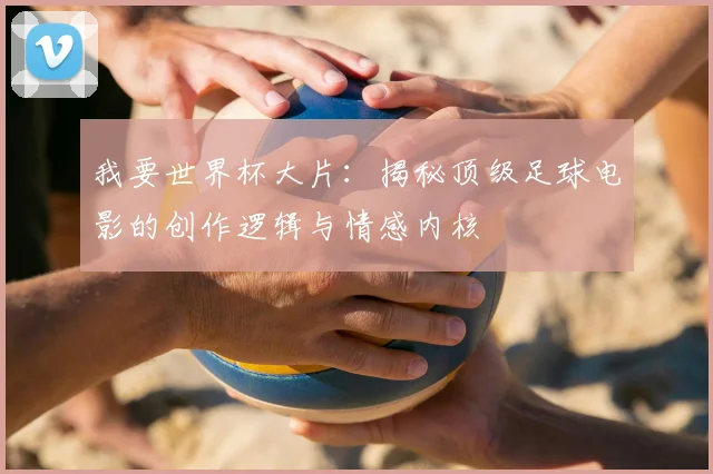 我要世界杯大片:揭秘顶级足球电影的创作逻辑与情感内核