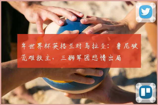 年世界杯英格兰对乌拉圭：鲁尼破荒难救主，三狮军团悲情出局