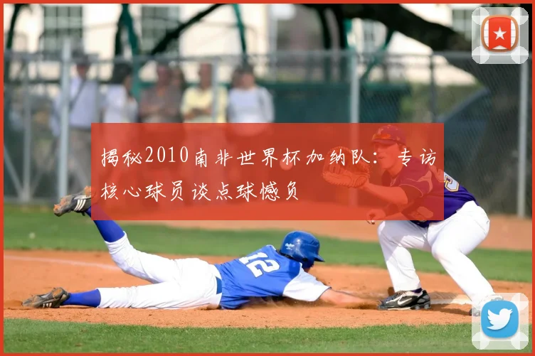 揭秘2010南非世界杯加纳队：专访核心球员谈点球憾负
