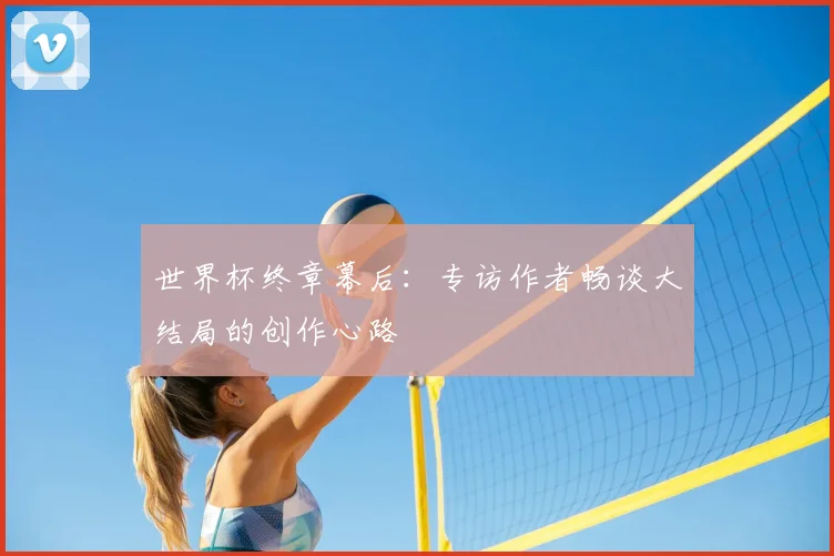 世界杯终章幕后：专访作者畅谈大结局的创作心路