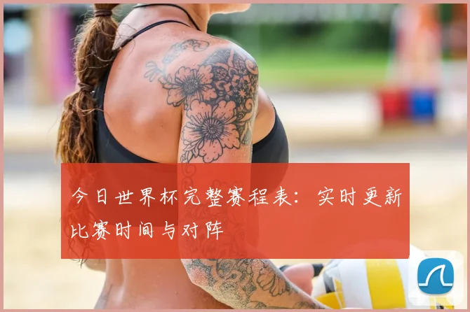 今日世界杯完整赛程表：实时更新比赛时间与对阵