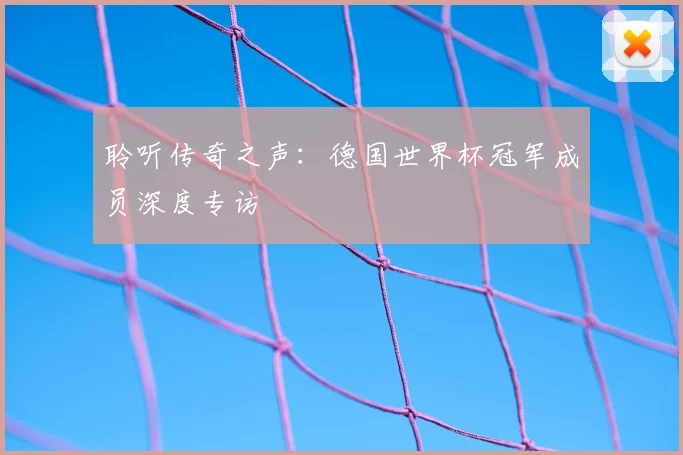 聆听传奇之声:德国世界杯冠军成员深度专访