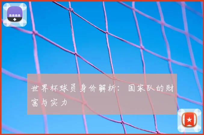 世界杯球员身价解析：国家队的财富与实力