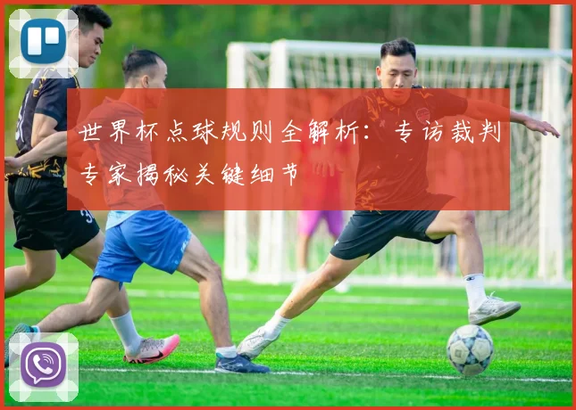 世界杯点球规则全解析：专访裁判专家揭秘关键细节