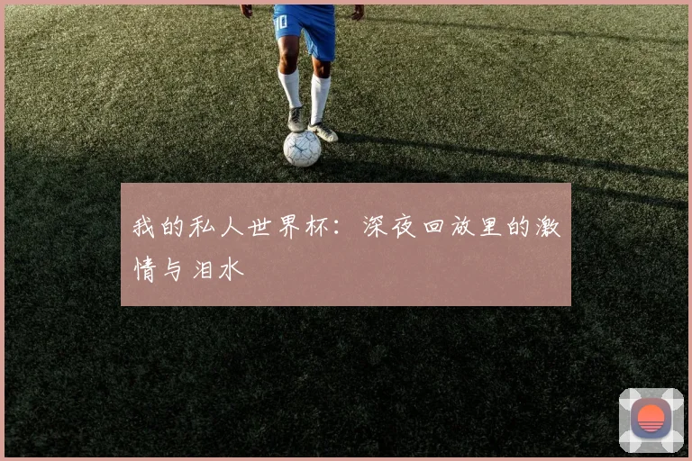 我的私人世界杯：深夜回放里的激情与泪水