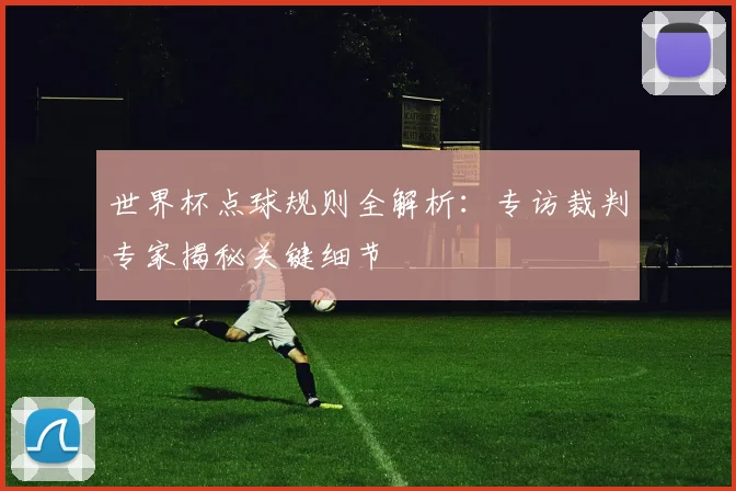 世界杯点球规则全解析:专访裁判专家揭秘关键细节