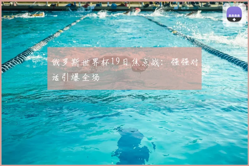 俄罗斯世界杯19日焦点战：强强对话引爆全场