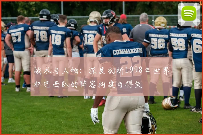 战术与人物：深度剖析1998年世界杯巴西队的阵容构建与得失