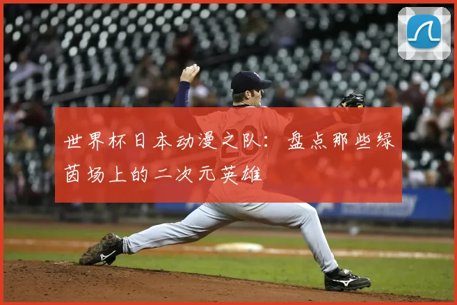 世界杯日本动漫之队：盘点那些绿茵场上的二次元英雄