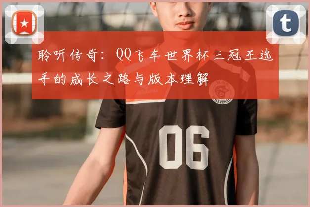 聆听传奇:QQ飞车世界杯三冠王选手的成长之路与版本理解