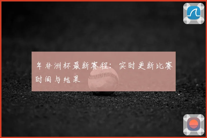 年非洲杯最新赛程：实时更新比赛时间与结果