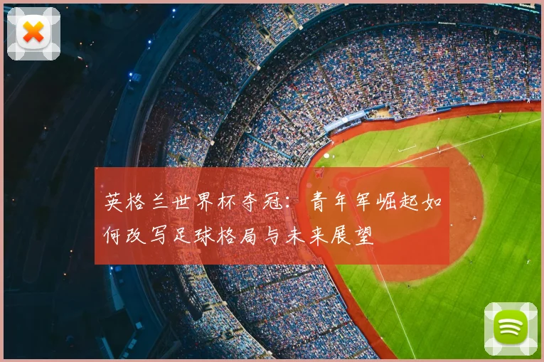 英格兰世界杯夺冠：青年军崛起如何改写足球格局与未来展望