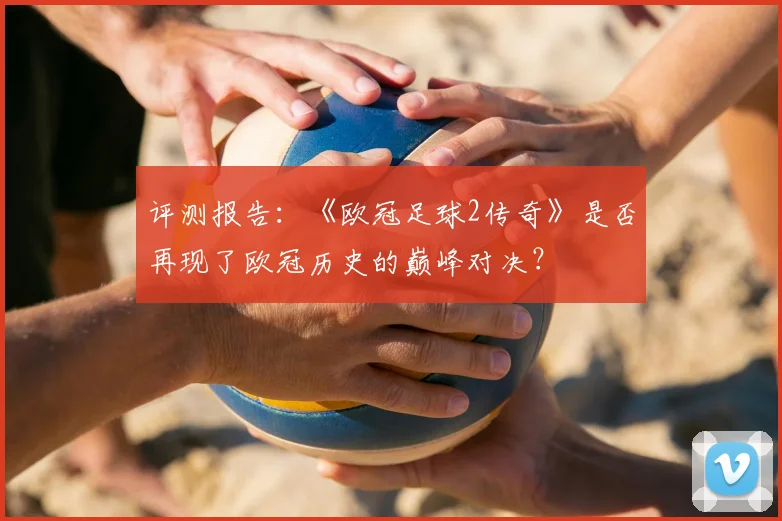 评测报告：《欧冠足球2传奇》是否再现了欧冠历史的巅峰对决？