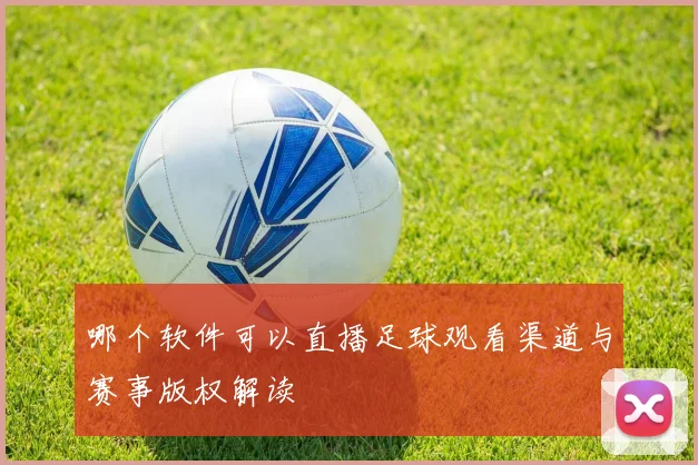 哪个软件可以直播足球观看渠道与赛事版权解读