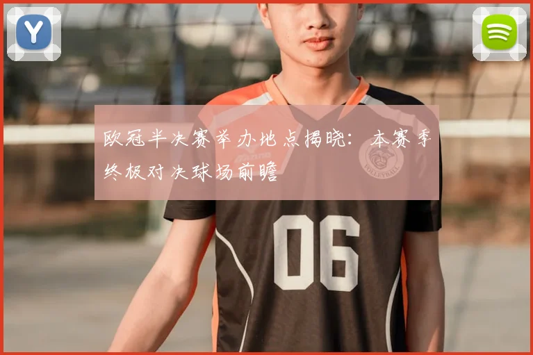 欧冠半决赛举办地点揭晓：本赛季终极对决球场前瞻