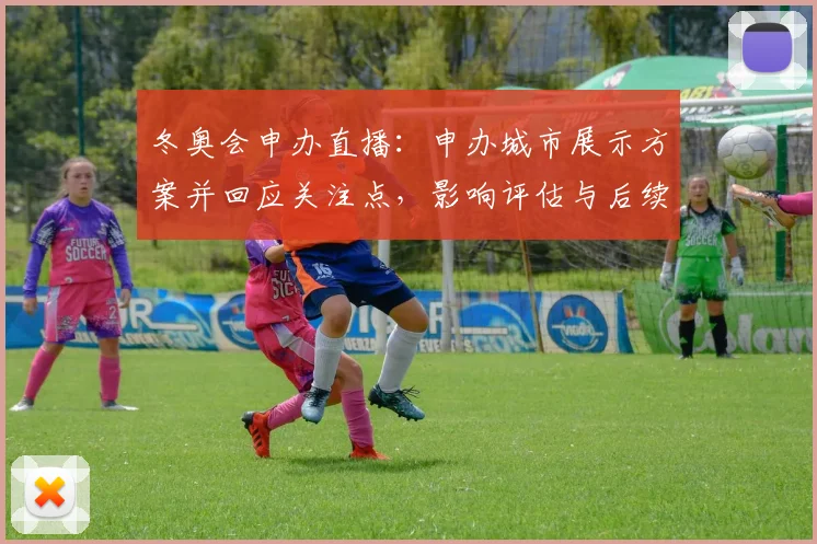 冬奥会申办直播：申办城市展示方案并回应关注点，影响评估与后续日程