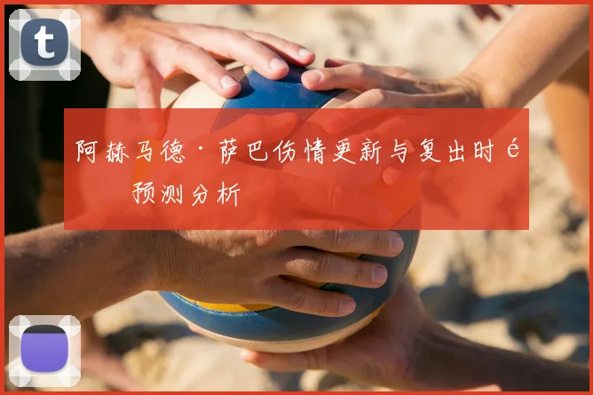 阿赫马德·萨巴伤情更新与复出时间预测分析