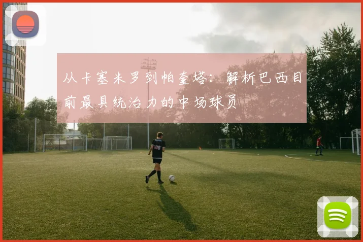 从卡塞米罗到帕奎塔:解析巴西目前最具统治力的中场球员