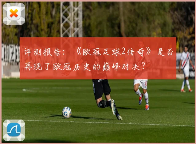 评测报告：《欧冠足球2传奇》是否再现了欧冠历史的巅峰对决？