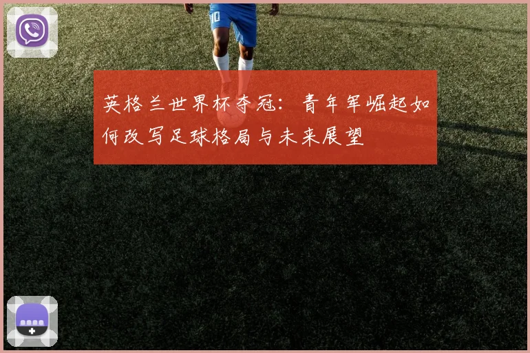 英格兰世界杯夺冠：青年军崛起如何改写足球格局与未来展望