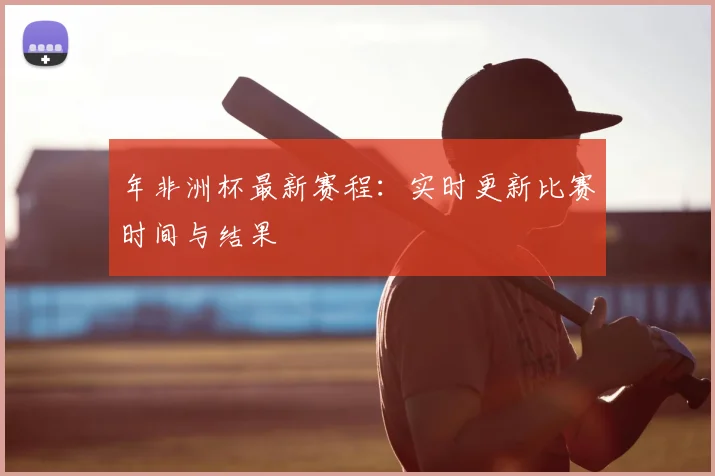 年非洲杯最新赛程:实时更新比赛时间与结果