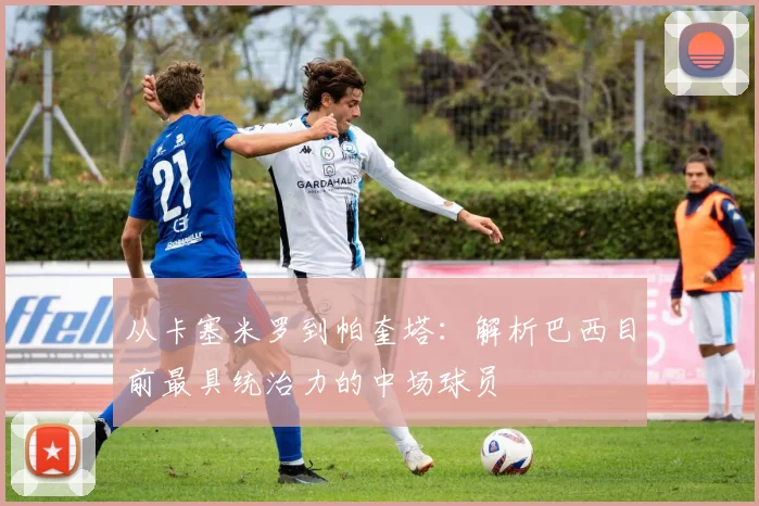 从卡塞米罗到帕奎塔：解析巴西目前最具统治力的中场球员