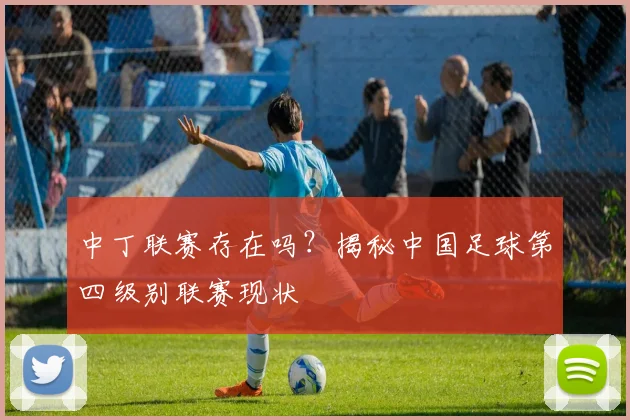 中丁联赛存在吗？揭秘中国足球第四级别联赛现状