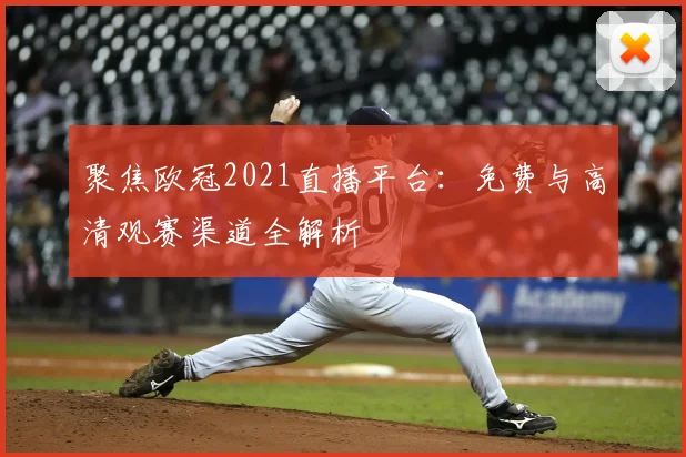 聚焦欧冠2021直播平台：免费与高清观赛渠道全解析